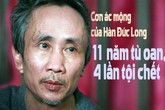 11 năm tù oan, 4 lần tội chết và cơn ác mộng của Hàn Đức Long 11 năm tù oan, 4 lần tội chết và cơn ác mộng của Hàn Đức Long