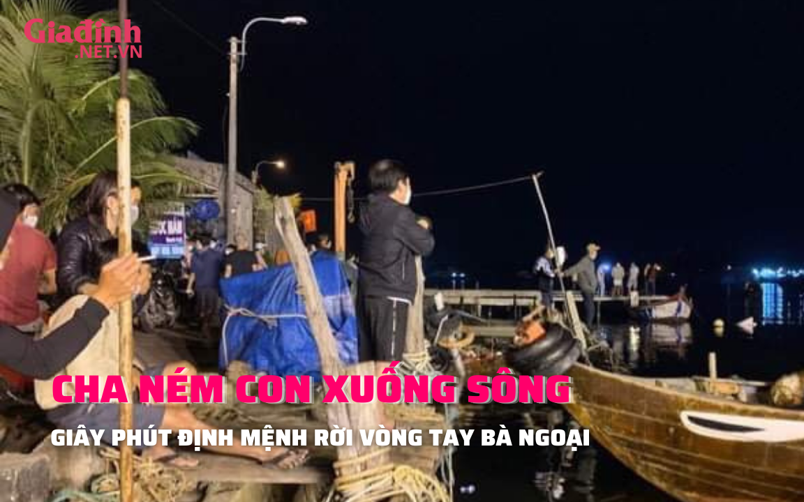 Vụ cha ném con xuống sông: Phút định mệnh của đứa trẻ sống với bà ngoại từ nhỏ