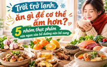 Trời trở lạnh, ăn gì để cơ thể ấm hơn? 5 nhóm thực phẩm vừa ngon vừa bổ dưỡng nên bổ sung