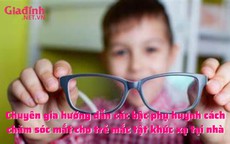 Chuyên gia hướng dẫn các bậc phụ huynh cách chăm sóc mắt cho trẻ mắc tật khúc xạ tại nhà