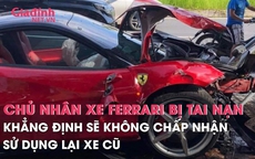 Chủ nhân siêu xe Ferrari bị tai nạn khẳng định sẽ không chấp nhận sử dụng lại xe cũ dù được sửa chửa, khắc phục