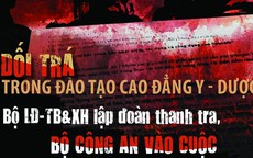 Dối trá trong đào tạo cao đẳng y - dược (9): Bộ LĐ-TB&XH lập đoàn thanh tra, Bộ Công an vào cuộc