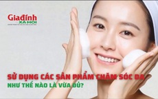 Chăm sóc da như thế nào mới là đúng, đủ?