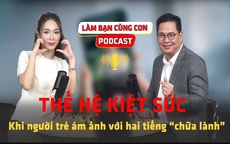 [PODCAST LÀM BẠN CÙNG CON] Thế hệ kiệt sức – Khi người trẻ ám ảnh với hai tiếng 'chữa lành'