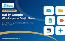 Đại lý Google Workspace Việt Nam: Chọn đối tác thế nào để không 'mua đắt, dùng khó'?