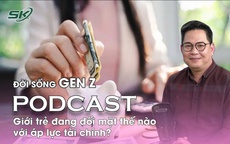 [PODCAST ĐỜI SỐNG GEN Z] Giới trẻ đang đối mặt thế nào với áp lực tài chính?