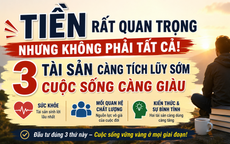 Tiền không phải là tài sản quý giá nhất: 3 điều càng tích lũy sớm, cuộc sống càng bền vững