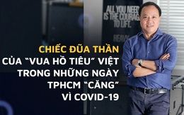 Chiếc đũa thần của "vua hồ tiêu" Việt lúc TPHCM lao đao vì Covid-19