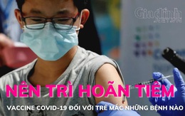 Nên trì hoãn tiêm Vaccine COVID-19 đối với trẻ mắc những bệnh nào?