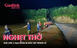 16 giờ nghẹt thở giải cứu 3 nạn nhân bị vây quanh bởi dòng nước lũ