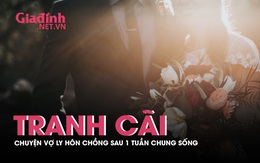 Tranh cãi "nảy lửa" chuyện vợ đòi ly hôn sau 1 tuần chung sống