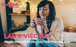 Làm 6 việc này trước khi ngủ sẽ kéo dài tuổi thọ của bạn