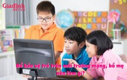 Bảo vệ con trên môi trường mạng, bố mẹ nhất thiết phải biết những điều này