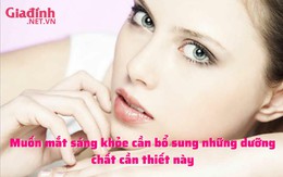 Muốn mắt sáng khỏe cần bổ sung những dưỡng chất cần thiết này