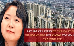 Nữ hoàng BĐS Trung Quốc làm giàu nhanh nhờ "bán nhà như bán rau": Tay mơ gây dựng đế chế 100 tỷ NDT, nói không với chủ nghĩa "gia đình trị" truyền thống