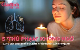 5 'thủ phạm' không ngờ đang giết chết lá phổi của bạn, nhiều người vẫn chủ quan