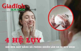 4 hệ lụy khi rửa mặt bằng xà phòng khiến làn da bị hủy hoại