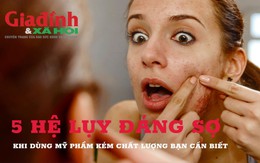 5 hệ luỵ đáng sợ khi dùng mỹ phẩm kém chất lượng bạn cần biết