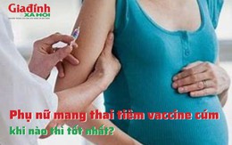 Phụ nữ mang thai tiêm vaccine cúm khi nào thì tốt nhất?
