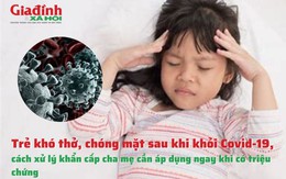 Trẻ khó thở kèm chóng mặt sau khi khỏi COVID-19 và cách xử lý khẩn cấp của cha mẹ 