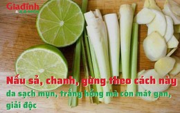 Nấu sả, chanh, gừng theo cách này, da sạch mụn, trắng hồng mà còn mát gan, giải độc