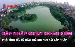 Sáp nhập quận Hoàn Kiếm: "Cần phải tính yếu tố đặc thù khi xem xét sáp nhập"