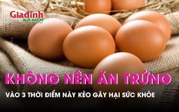3 thời điểm không nên ăn trứng gà kẻo gây hại cho sức khỏe