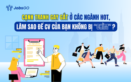Cạnh tranh gay gắt ở các ngành hot, làm sao để CV của bạn không bị "chìm"?