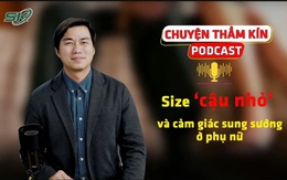 [PODCAST CHUYỆN THẦM KÍN] Size ‘cậu nhỏ’ và cảm giác sung sướng ở phụ nữ