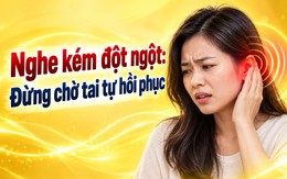 Nghe kém đột ngột: Đừng chờ tai tự hồi phục