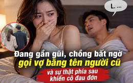 Đang gần gũi, chồng bất ngờ gọi vợ bằng tên người cũ và sự thật phía sau khiến cô đau đớn