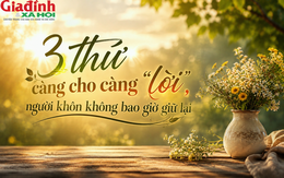 Người càng khôn ngoan càng không giữ khư khư 3 điều này: Cho đi đúng lúc, cuộc đời sẽ may mắn hơn