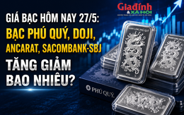 Giá bạc hôm nay 27/5: Bạc Phú Quý, Doji, Ancarat, Sacombank-SBJ tăng giảm bao nhiêu?