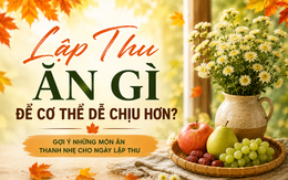 Chuyên gia lưu ý về ăn uống và gợi ý những món ăn thanh nhẹ giúp cơ thể dễ chịu hơn trong tiết Lập Thu 2026