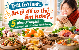 Trời trở lạnh, ăn gì để cơ thể ấm hơn? 5 nhóm thực phẩm vừa ngon vừa bổ dưỡng nên bổ sung