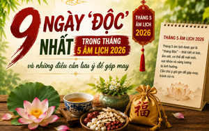 Vì sao tháng 5 âm lịch được gọi là 'tháng Độc'? 9 ngày cần chú ý nhất trong tháng