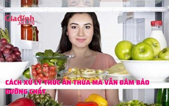 Cách xử lý thức ăn thừa mà vẫn đảm bảo dưỡng chất