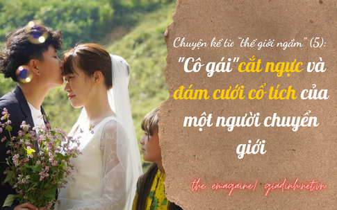 Chuyện kể từ “thế giới ngầm” (5): Cô gái mạo hiểm cắt ngực và đám cưới cổ tích của một người chuyển giới