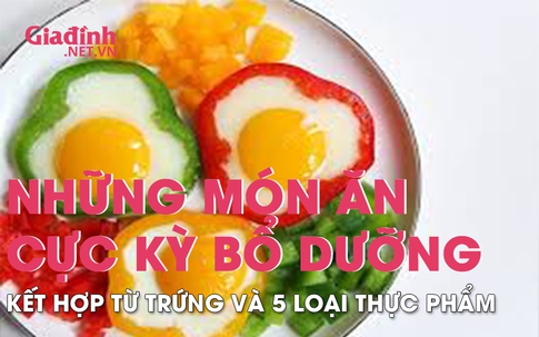 Trứng rất bổ dưỡng, nếu kết hợp với 5 loại thực phẩm này còn thành bài "thuốc quý"