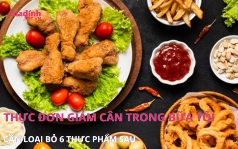 Thực đơn giảm cân trong bữa tối cần loại bỏ 6 thực phẩm sau