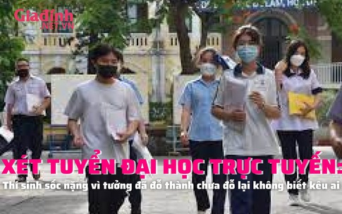 Xét tuyển Đại học trực tuyến: Thí sinh sốc nặng vì tưởng đã đỗ thành chưa đỗ lại không biết kêu ai 