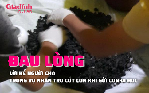 Nhận tro cốt sau 1 tháng gửi con đi học, người cha bàng hoàng kể lại chuyện đau đớn