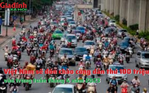 Việt Nam sẽ đón chào công dân thứ 100 triệu vào trung tuần tháng 4 năm 2023