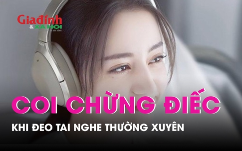 Đeo tai nghe thường xuyên, coi chừng điếc vĩnh viễn