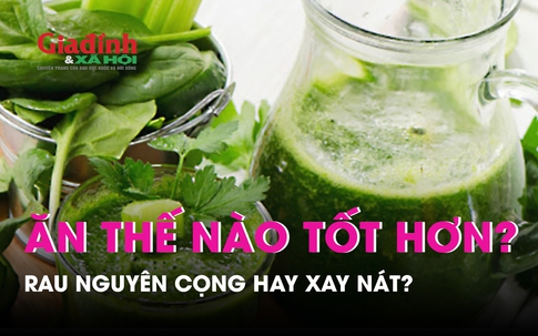 Ăn rau nguyên cọng hay rau xay nát 'nạp' được nhiều chất xơ hơn?