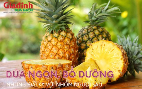 Dứa ngon, bổ dưỡng nhưng 'đại kỵ' với nhóm người sau