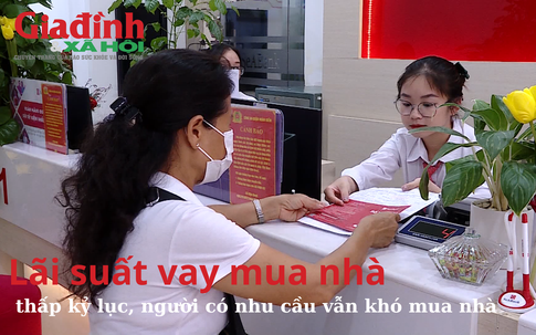 Lãi suất vay mua nhà đang thấp kỷ lục, người có nhu cầu vẫn khó mua nhà