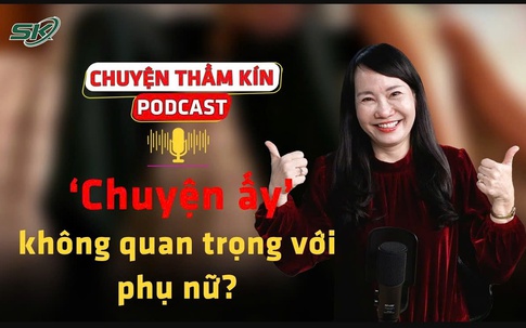 [PODCAST CHUYỆN THẦM KÍN] ‘Chuyện ấy’ không quan trọng với phụ nữ?