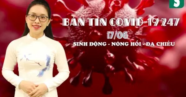 BẢN TIN COVID-19 247 ngày 17/6: Hàng nghìn người ở Nghệ An, Đồng Nai phải giãn cách, cách ly xã hội vì một ca F0
