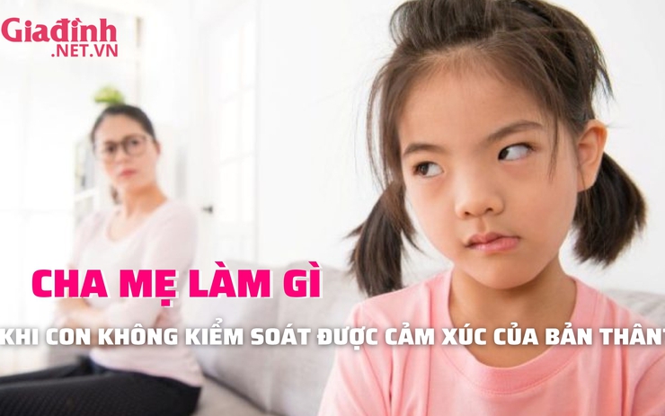Cha mẹ làm gì khi con không kiểm soát được cảm xúc của bản thân